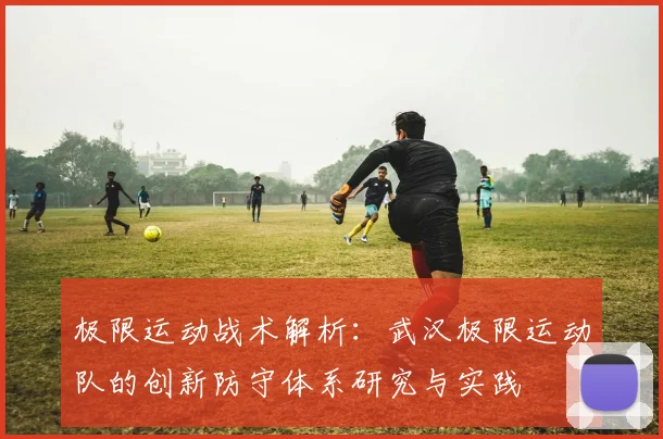 极限运动战术解析：武汉极限运动队的创新防守体系研究与实践