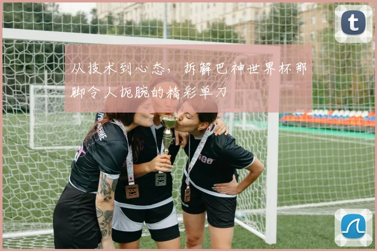 从技术到心态，拆解巴神世界杯那脚令人扼腕的精彩单刀