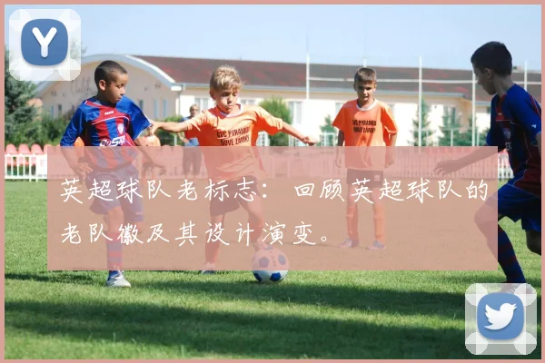 英超球队老标志：回顾英超球队的老队徽及其设计演变。