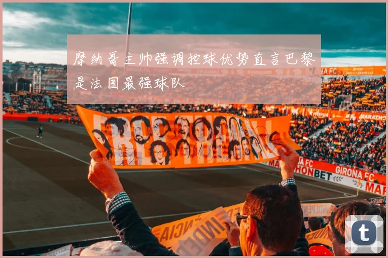 摩纳哥主帅强调控球优势直言巴黎是法国最强球队