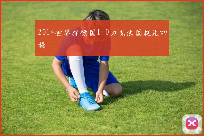 2014世界杯德国1-0力克法国挺进四强