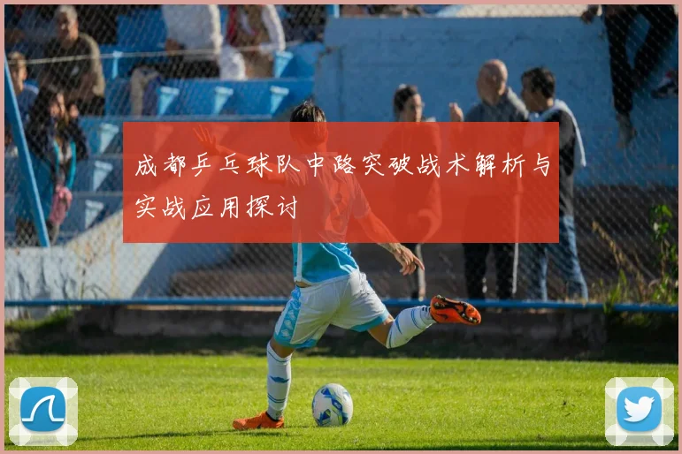 成都乒乓球队中路突破战术解析与实战应用探讨
