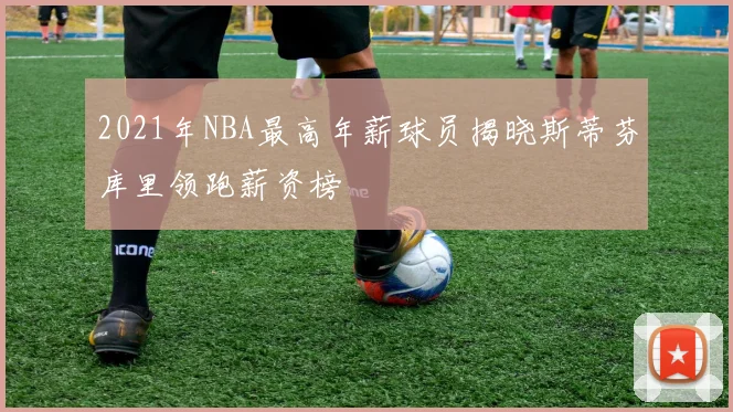 2021年NBA最高年薪球员揭晓斯蒂芬库里领跑薪资榜