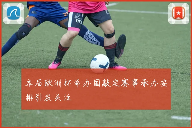 本届欧洲杯举办国敲定赛事承办安排引发关注