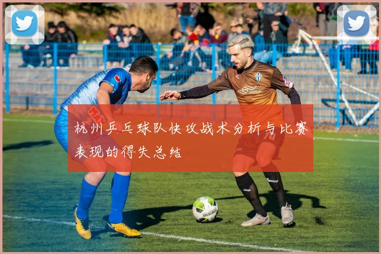 杭州乒乓球队快攻战术分析与比赛表现的得失总结
