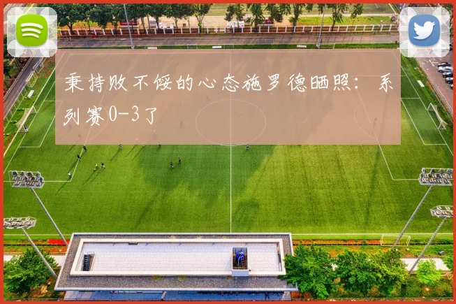 秉持败不馁的心态施罗德晒照：系列赛0-3了