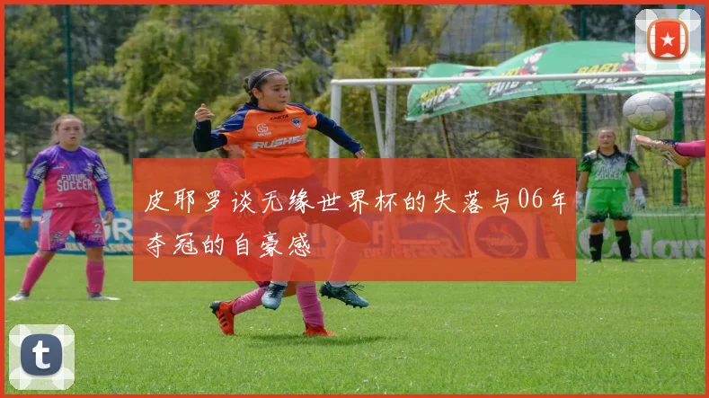 皮耶罗谈无缘世界杯的失落与06年夺冠的自豪感