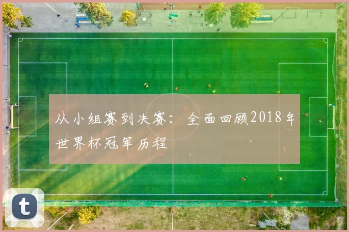 从小组赛到决赛：全面回顾2018年世界杯冠军历程