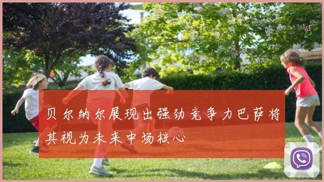 贝尔纳尔展现出强劲竞争力巴萨将其视为未来中场核心